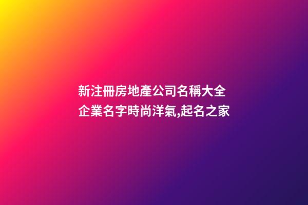 新注冊房地產公司名稱大全 企業名字時尚洋氣,起名之家